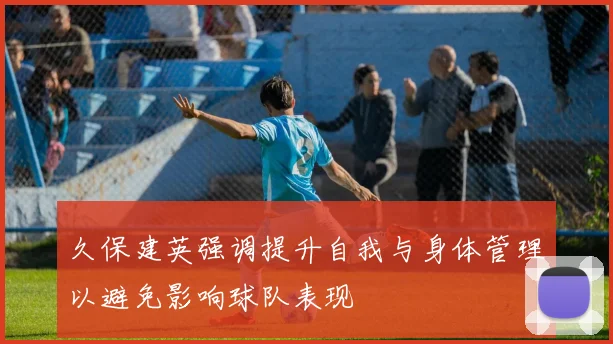 久保建英强调提升自我与身体管理以避免影响球队表现