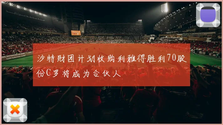 沙特财团计划收购利雅得胜利70股份C罗将成为合伙人