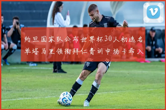约旦国家队公布世界杯30人初选名单塔马里领衔拜仁青训中场卡希入选