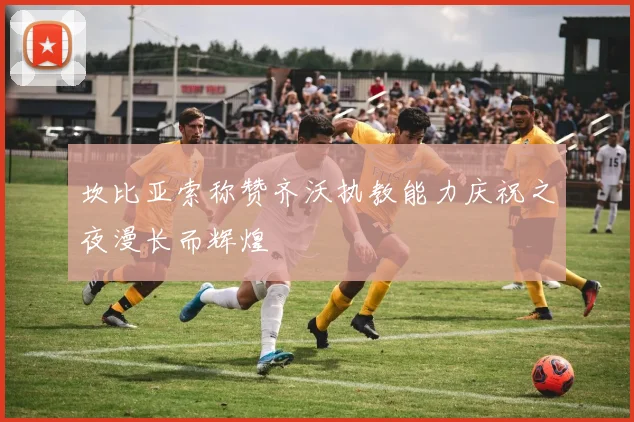 坎比亚索称赞齐沃执教能力庆祝之夜漫长而辉煌