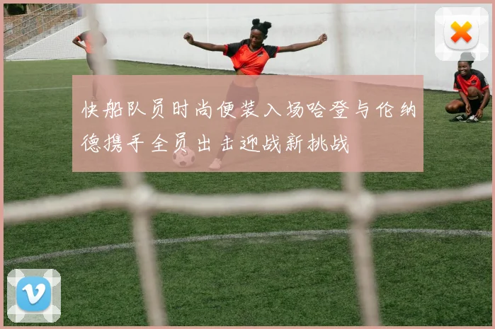快船队员时尚便装入场哈登与伦纳德携手全员出击迎战新挑战
