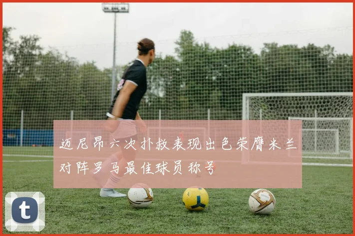 迈尼昂六次扑救表现出色荣膺米兰对阵罗马最佳球员称号
