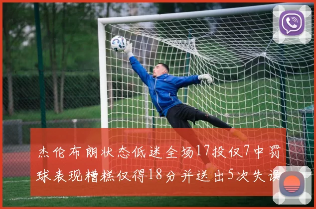 杰伦布朗状态低迷全场17投仅7中罚球表现糟糕仅得18分并送出5次失误