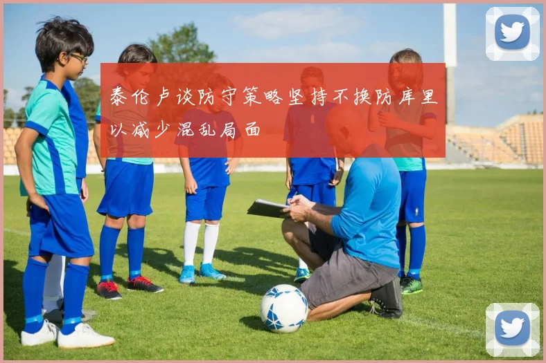 泰伦卢谈防守策略坚持不换防库里以减少混乱局面