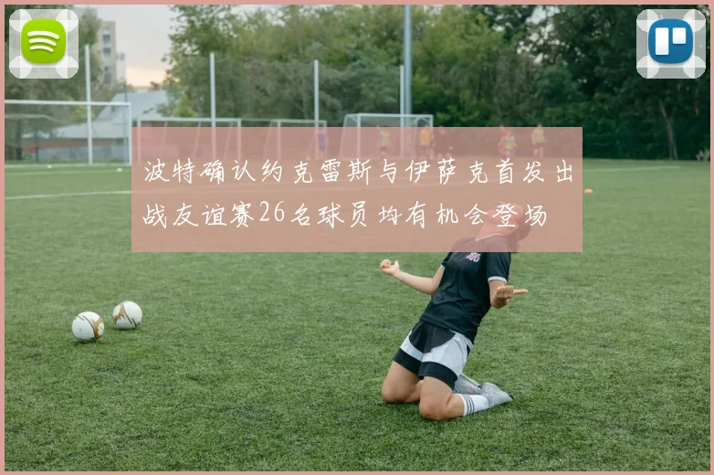 波特确认约克雷斯与伊萨克首发出战友谊赛26名球员均有机会登场