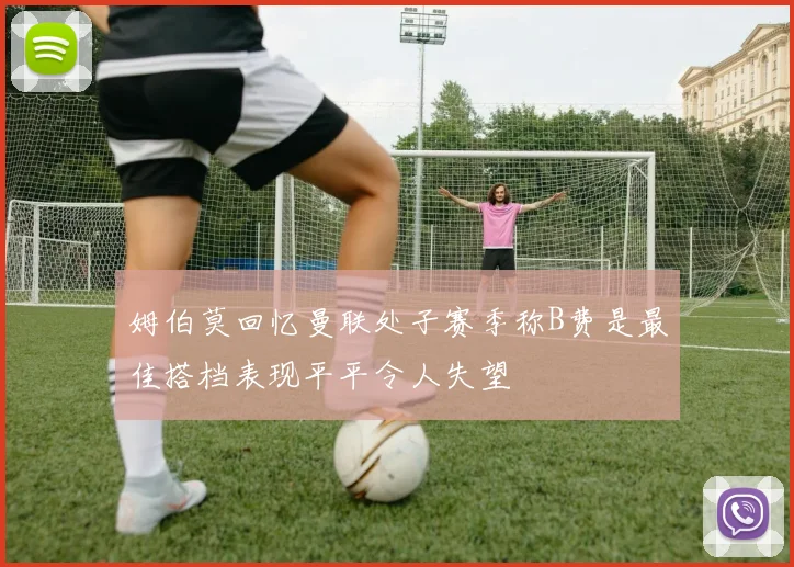 姆伯莫回忆曼联处子赛季称B费是最佳搭档表现平平令人失望