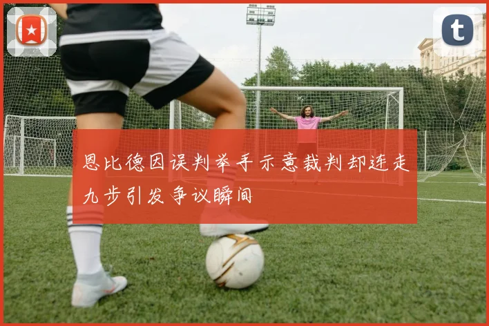 恩比德因误判举手示意裁判却连走九步引发争议瞬间