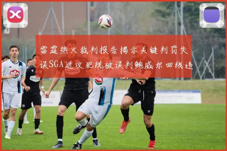 雷霆热火裁判报告揭示关键判罚失误SGA进攻犯规被误判鲍威尔回线违例未被吹罚