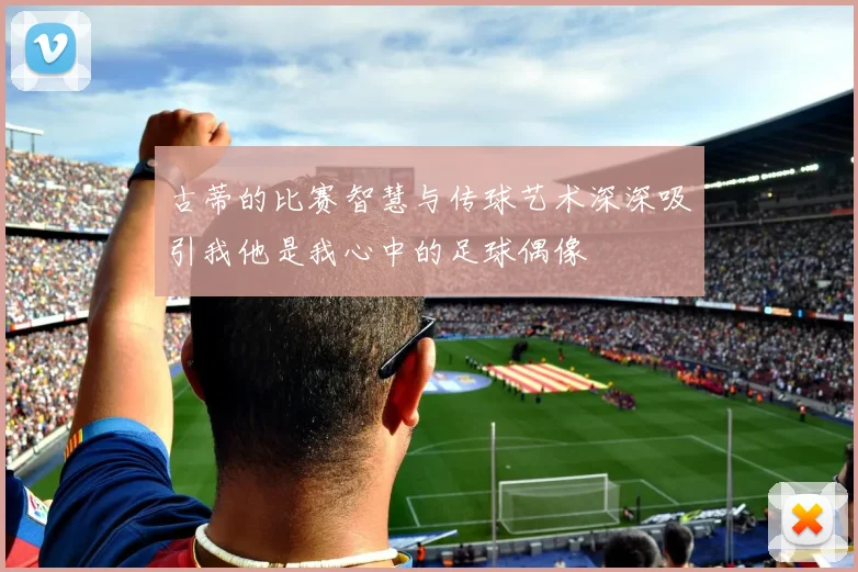 古蒂的比赛智慧与传球艺术深深吸引我他是我心中的足球偶像