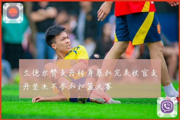 兰德尔赞麦丹转身暴扣完美收官麦丹坚决不参加扣篮大赛