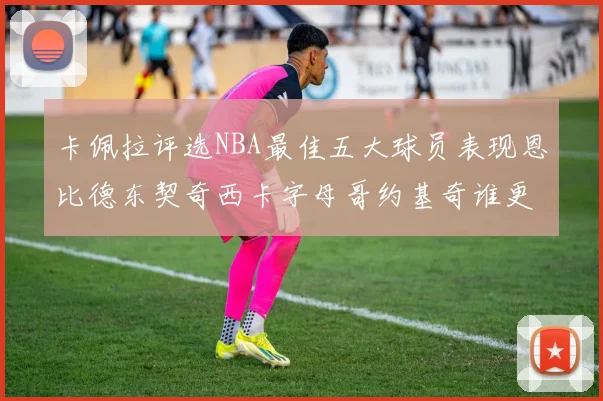 卡佩拉评选NBA最佳五大球员表现恩比德东契奇西卡字母哥约基奇谁更出色