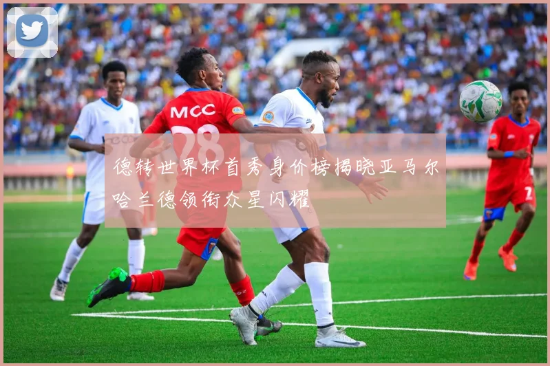 德转世界杯首秀身价榜揭晓亚马尔哈兰德领衔众星闪耀