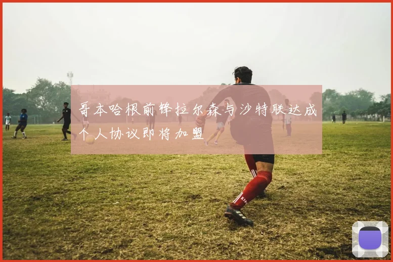 哥本哈根前锋拉尔森与沙特联达成个人协议即将加盟