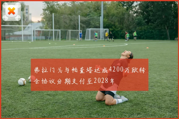 弗拉门戈与帕奎塔达成4200万欧转会协议分期支付至2028年