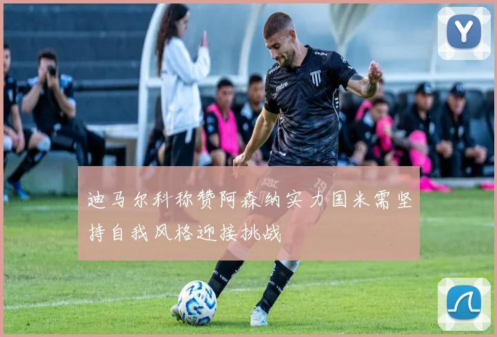 迪马尔科称赞阿森纳实力国米需坚持自我风格迎接挑战