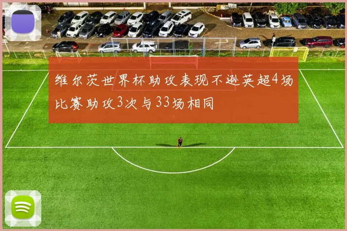 维尔茨世界杯助攻表现不逊英超4场比赛助攻3次与33场相同