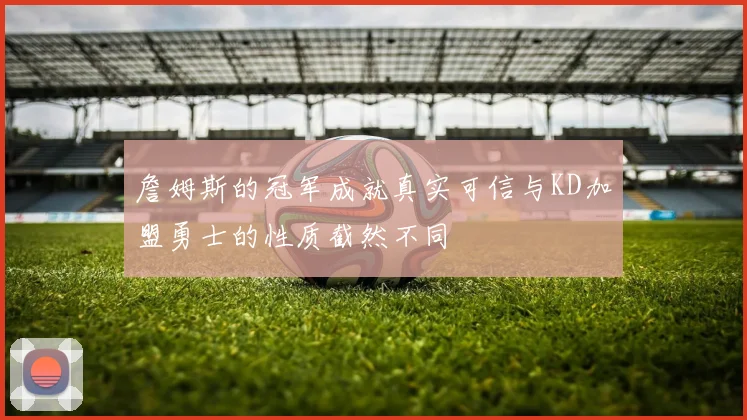 詹姆斯的冠军成就真实可信与KD加盟勇士的性质截然不同