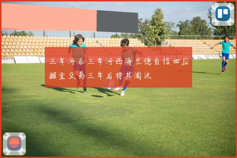 三年河东三年河西海兰德自信回应掘金交易三年后将其淘汰