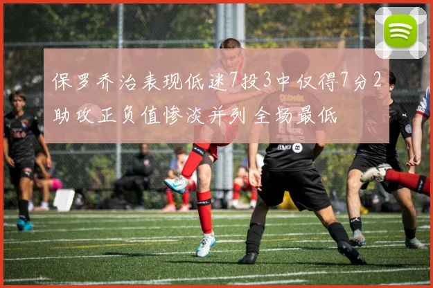 保罗乔治表现低迷7投3中仅得7分2助攻正负值惨淡并列全场最低