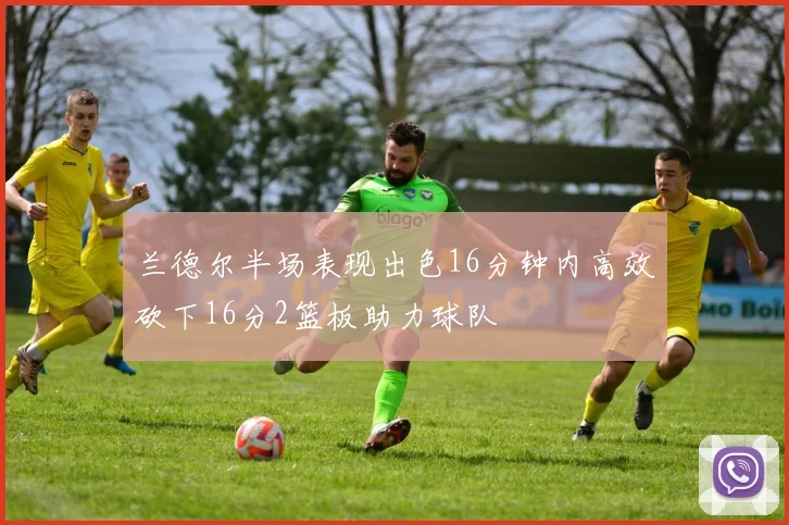 兰德尔半场表现出色16分钟内高效砍下16分2篮板助力球队