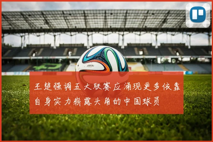 王楚强调五大联赛应涌现更多依靠自身实力崭露头角的中国球员