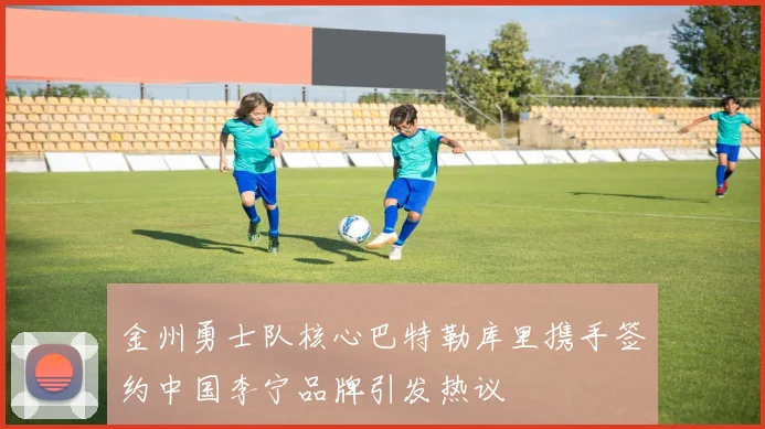 金州勇士队核心巴特勒库里携手签约中国李宁品牌引发热议