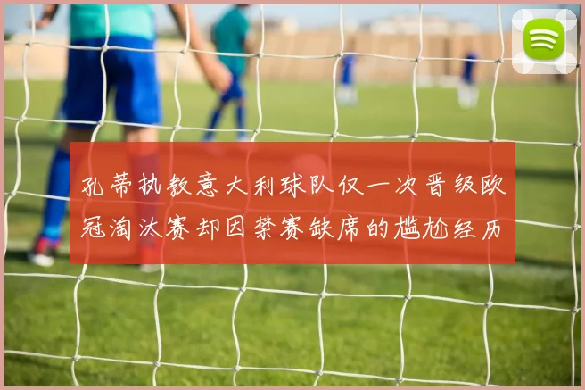 孔蒂执教意大利球队仅一次晋级欧冠淘汰赛却因禁赛缺席的尴尬经历