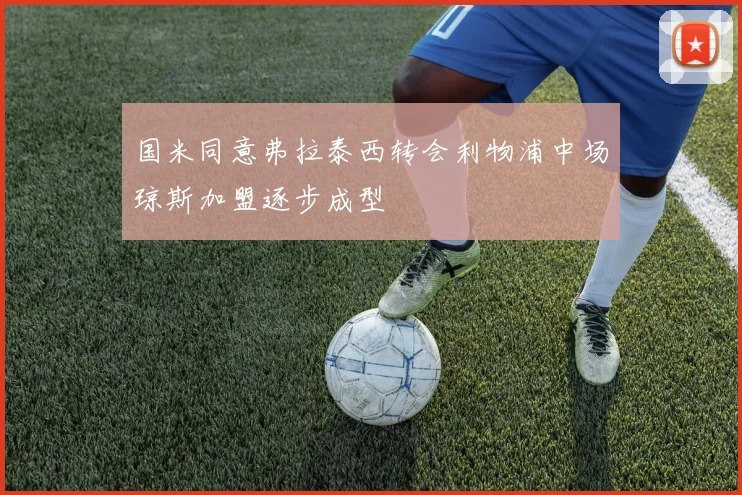 国米同意弗拉泰西转会利物浦中场琼斯加盟逐步成型