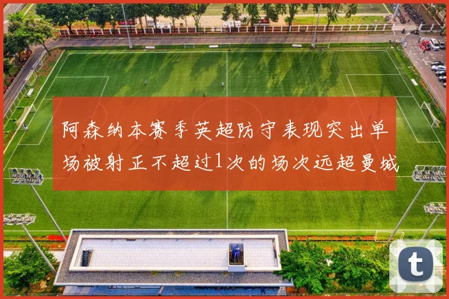 阿森纳本赛季英超防守表现突出单场被射正不超过1次的场次远超曼城