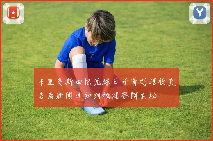 卡里乌斯回忆无球日子曾想退役直言看新闻才知利物浦签阿利松