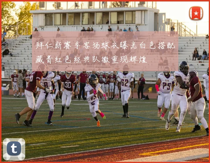 拜仁新赛季客场球衣曝光白色搭配藏青红色经典队徽重现辉煌