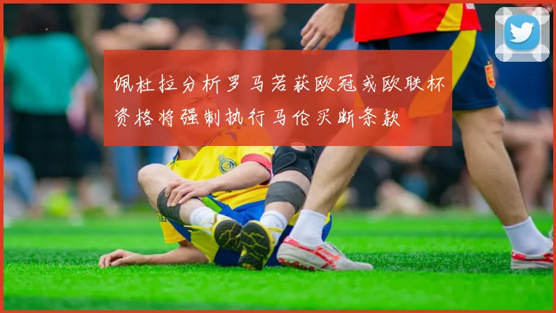 佩杜拉分析罗马若获欧冠或欧联杯资格将强制执行马伦买断条款