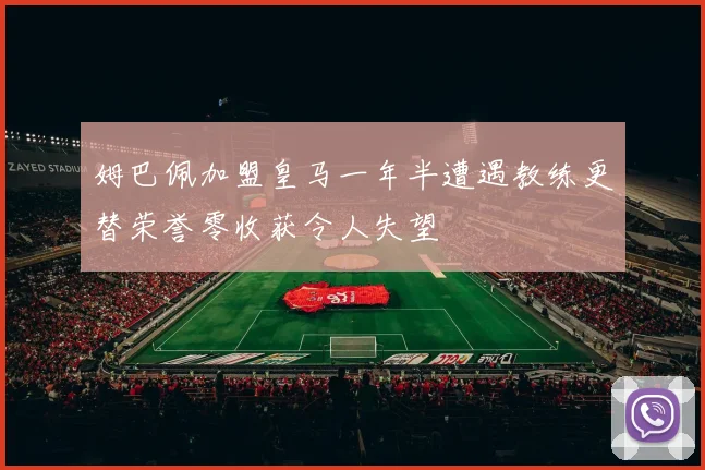 姆巴佩加盟皇马一年半遭遇教练更替荣誉零收获令人失望