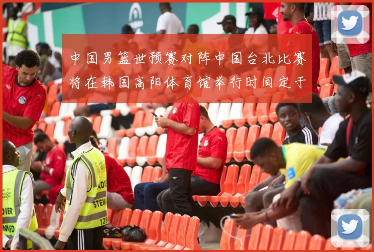 中国男篮世预赛对阵中国台北比赛将在韩国高阳体育馆举行时间定于7月6日